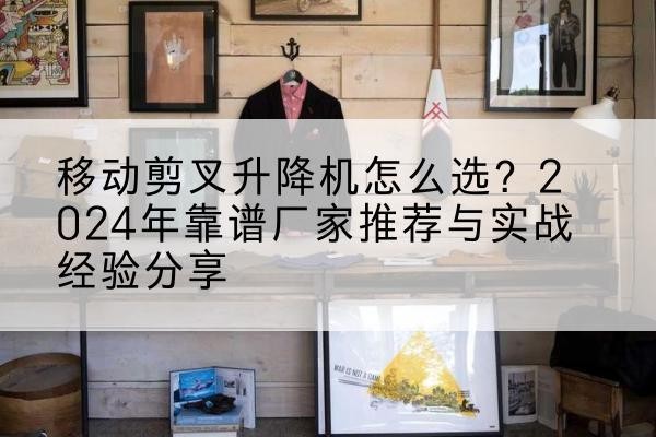 东兰升降平台厂家推荐-移动剪叉升降机怎么选?2024年靠谱厂家推荐与实战经验分享