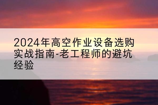 东兰高空作业升降机厂家推荐-2024年高空作业设备选购实战指南-老工程师的避坑经验