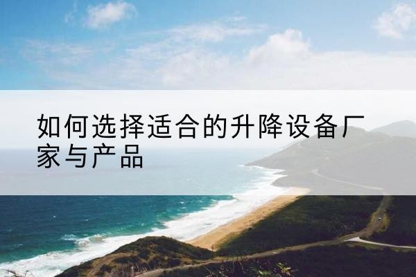 东兰电动升降平台厂家-如何选择适合的升降设备厂家与产品