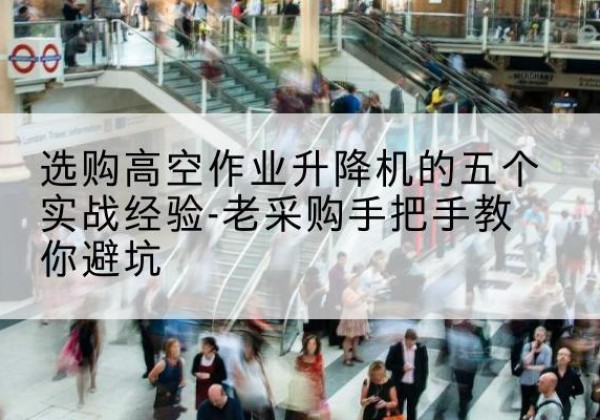 东兰高空作业升降机厂家-选购高空作业升降机的五个实战经验-老采购手把手教你避坑