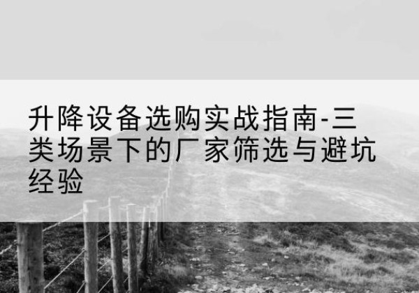 东兰移动式升降机厂家推荐-升降设备选购实战指南-三类场景下的厂家筛选与避坑经验