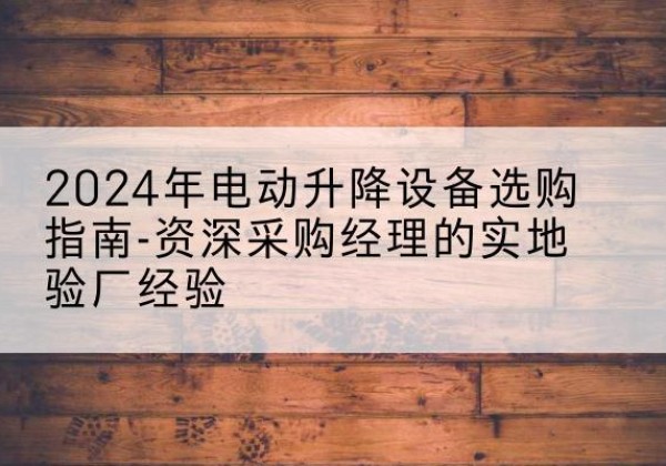 东兰电动剪叉升降平台厂家-2024年电动升降设备选购指南-资深采购经理的实地验厂经验