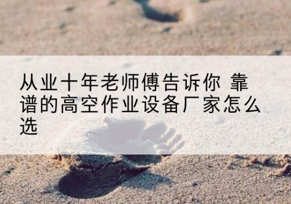 东兰高空作业升降机厂家推荐-从业十年老师傅告诉你 靠谱的高空作业设备厂家怎么选