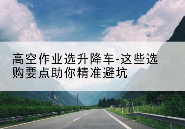 东兰升降车厂家-高空作业选升降车-这些选购要点助你*避坑