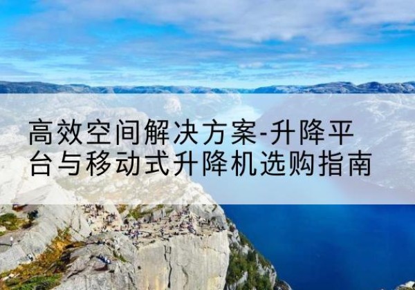 东兰升降平台厂家-*空间解决方案-升降平台与移动式升降机选购指南
