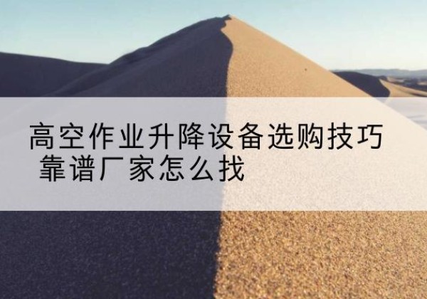 东兰电动升降平台厂家推荐-高空作业升降设备选购技巧 靠谱厂家怎么找