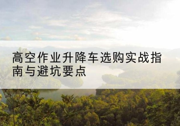 东兰升降车怎么选-高空作业升降车选购实战指南与避坑要点