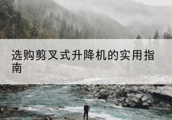 东兰剪叉式升降机怎么选-选购剪叉式升降机的实用指南