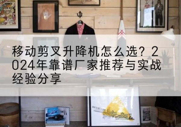 东兰升降平台厂家推荐-移动剪叉升降机怎么选？2024年靠谱厂家推荐与实战经验分享