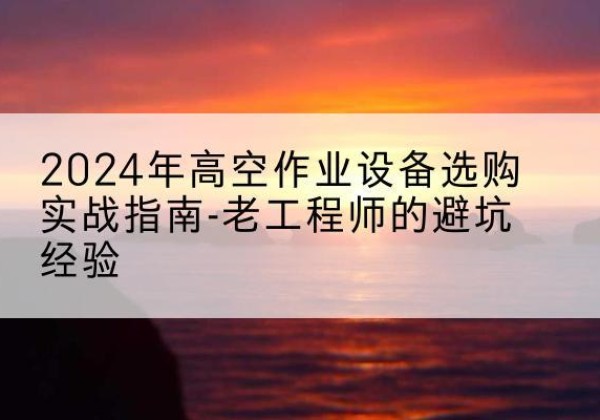 东兰高空作业升降机厂家推荐-2024年高空作业设备选购实战指南-老工程师的避坑经验
