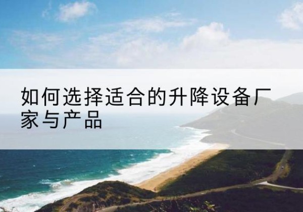 东兰电动升降平台厂家-如何选择适合的升降设备厂家与产品