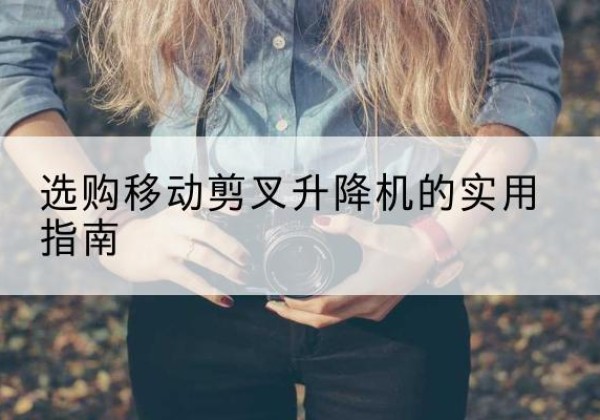 东兰移动剪叉升降机怎么选-选购移动剪叉升降机的实用指南
