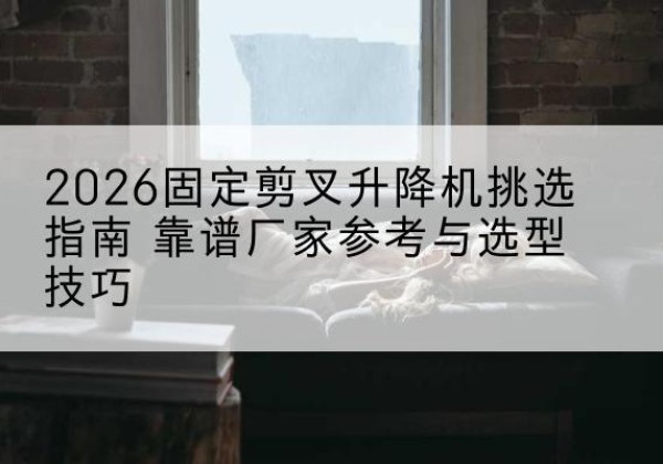 东兰固定剪叉升降机厂家推荐-2026固定剪叉升降机挑选指南 靠谱厂家参考与选型技巧