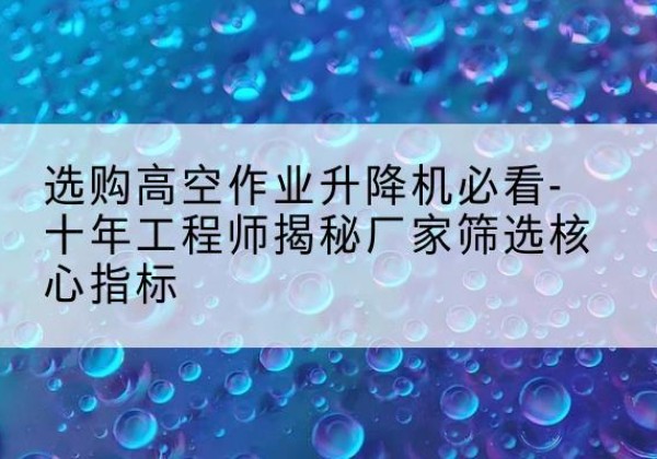 东兰高空作业升降机厂家推荐-选购高空作业升降机必看-十年工程师揭秘厂家筛选核心指标