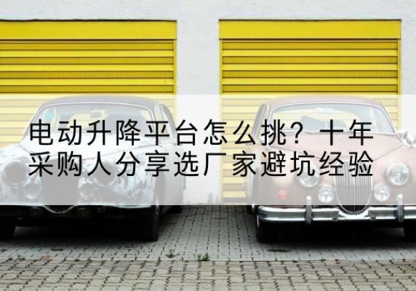 东兰电动升降平台厂家-电动升降平台怎么挑？十年采购人分享选厂家避坑经验
